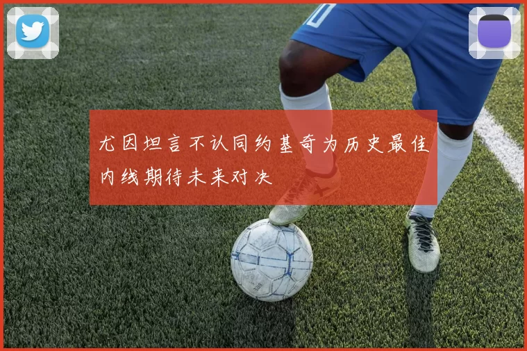 尤因坦言不认同约基奇为历史最佳内线期待未来对决
