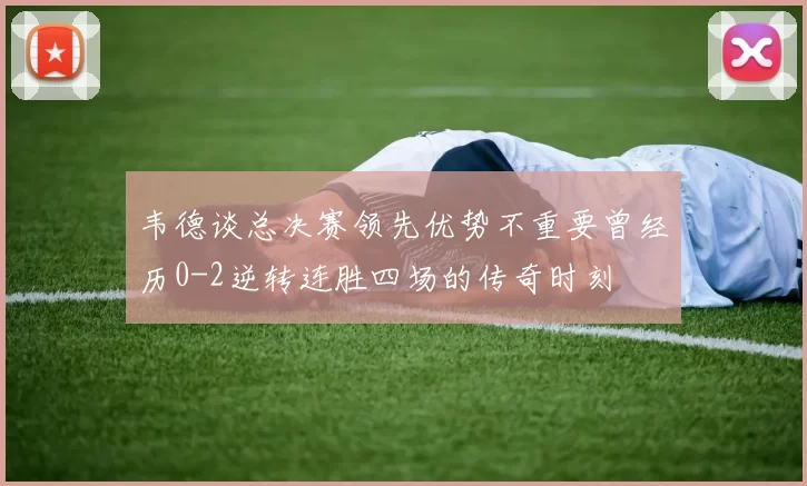 韦德谈总决赛领先优势不重要曾经历0-2逆转连胜四场的传奇时刻