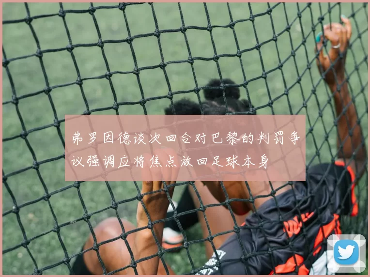 弗罗因德谈次回合对巴黎的判罚争议强调应将焦点放回足球本身