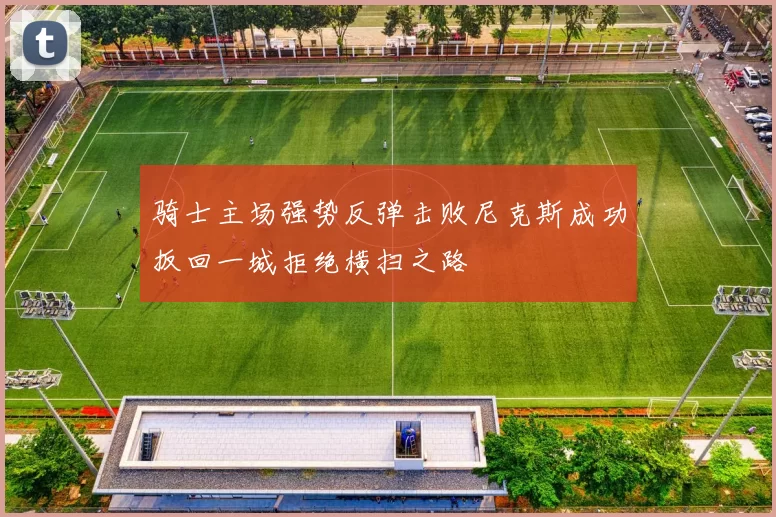 骑士主场强势反弹击败尼克斯成功扳回一城拒绝横扫之路