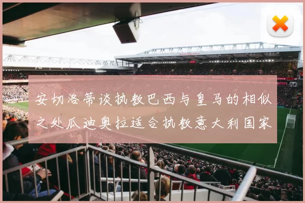 安切洛蒂谈执教巴西与皇马的相似之处瓜迪奥拉适合执教意大利国家队