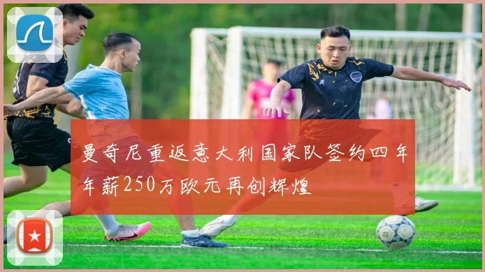 曼奇尼重返意大利国家队签约四年年薪250万欧元再创辉煌