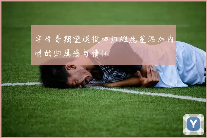 字母哥期望退役回归雄鹿重温加内特的归属感与情怀