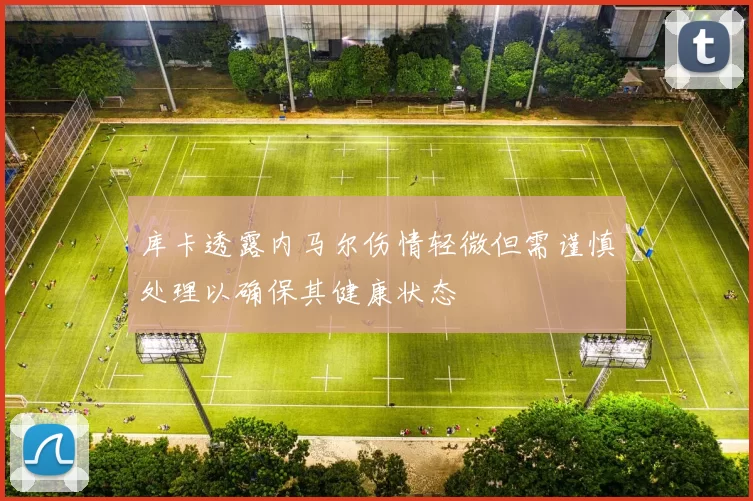 库卡透露内马尔伤情轻微但需谨慎处理以确保其健康状态