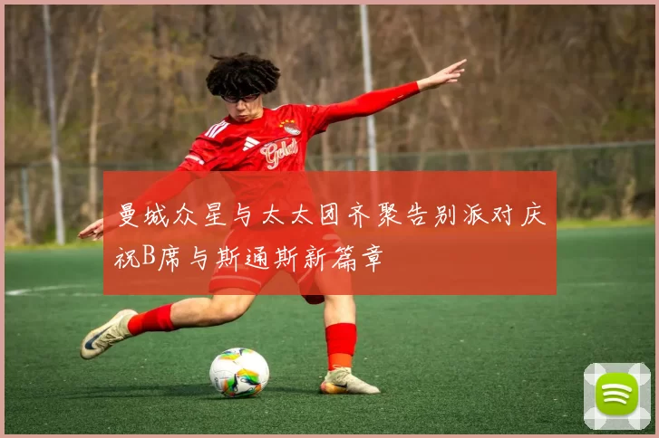 曼城众星与太太团齐聚告别派对庆祝B席与斯通斯新篇章