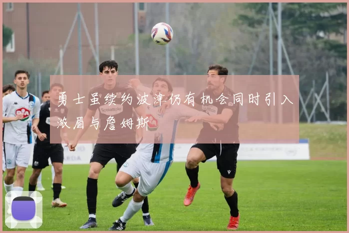 勇士虽续约波津仍有机会同时引入浓眉与詹姆斯