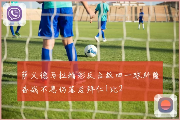 萨义德马拉精彩反击扳回一球科隆奋战不息仍落后拜仁1比2