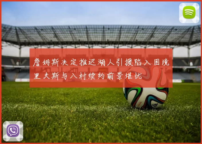 詹姆斯决定推迟湖人引援陷入困境里夫斯与八村续约前景堪忧