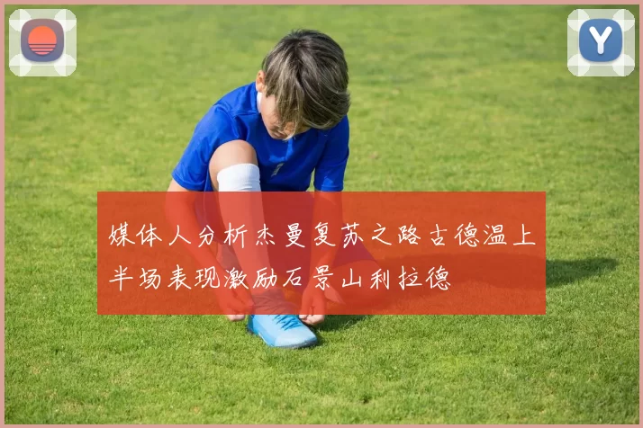 媒体人分析杰曼复苏之路古德温上半场表现激励石景山利拉德