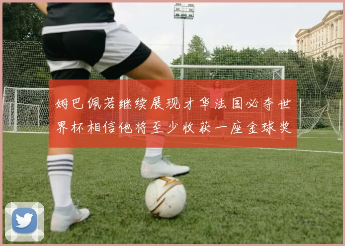 姆巴佩若继续展现才华法国必夺世界杯相信他将至少收获一座金球奖