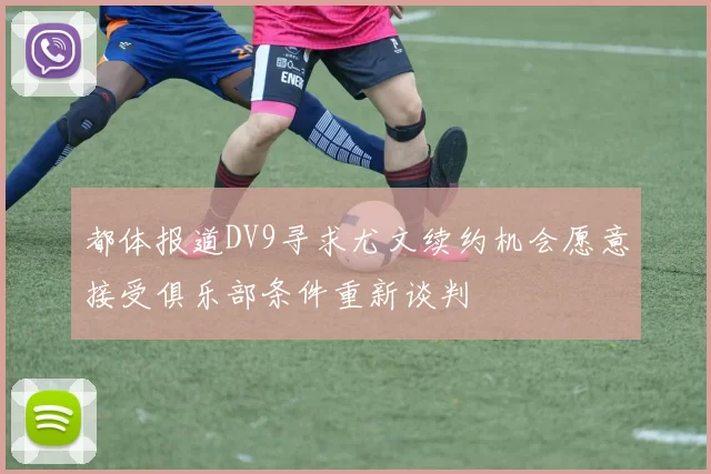 都体报道DV9寻求尤文续约机会愿意接受俱乐部条件重新谈判