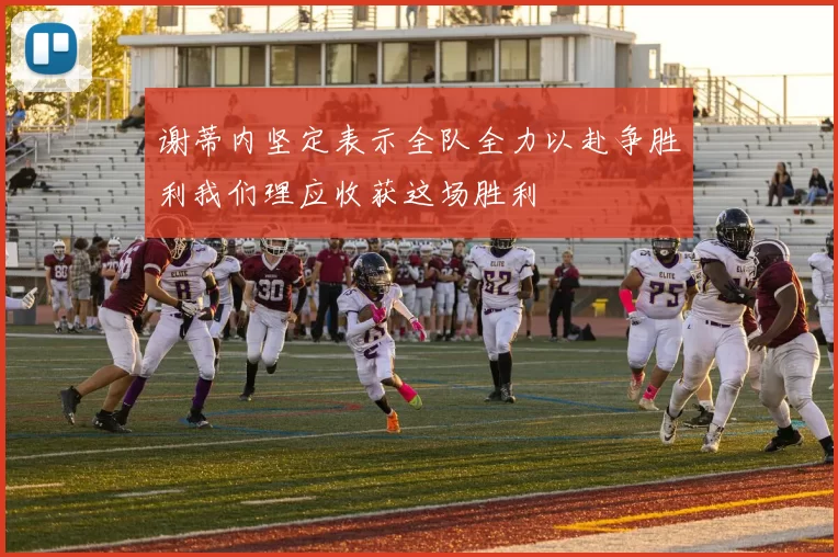 谢蒂内坚定表示全队全力以赴争胜利我们理应收获这场胜利