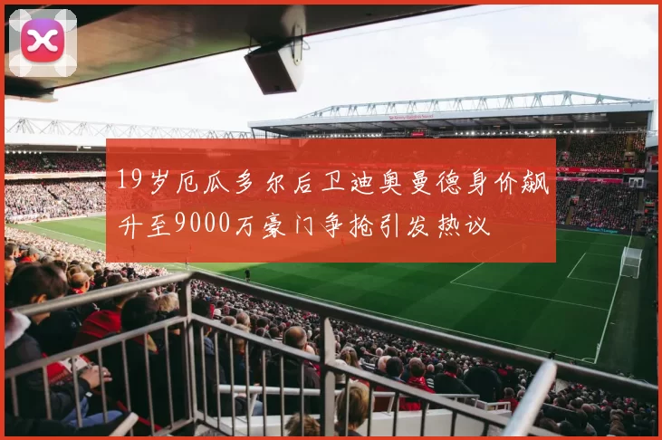 19岁厄瓜多尔后卫迪奥曼德身价飙升至9000万豪门争抢引发热议