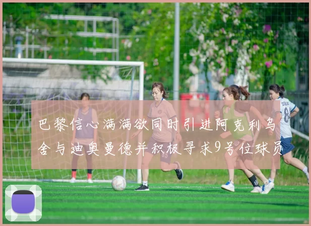 巴黎信心满满欲同时引进阿克利乌舍与迪奥曼德并积极寻求9号位球员