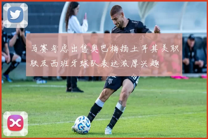 马赛考虑出售奥巴梅扬土耳其美职联及西班牙球队表达浓厚兴趣