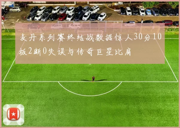 麦丹系列赛终结战数据惊人30分10板2断0失误与传奇巨星比肩