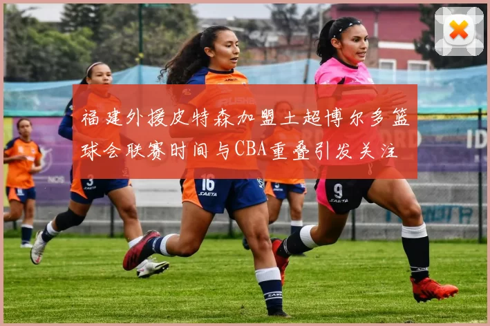 福建外援皮特森加盟土超博尔多篮球会联赛时间与CBA重叠引发关注