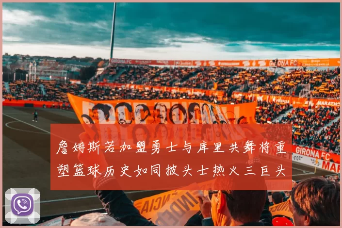 詹姆斯若加盟勇士与库里共舞将重塑篮球历史如同披头士热火三巨头再现
